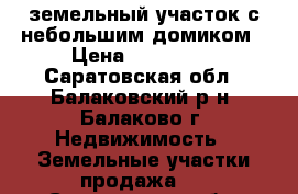 земельный участок с небольшим домиком › Цена ­ 120 000 - Саратовская обл., Балаковский р-н, Балаково г. Недвижимость » Земельные участки продажа   . Саратовская обл.